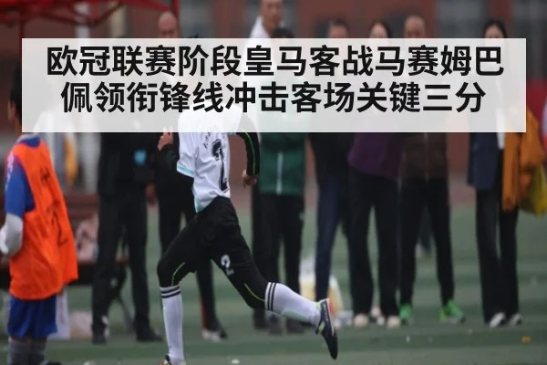 欧冠联赛阶段皇马客战马赛姆巴佩领衔锋线冲击客场关键三分